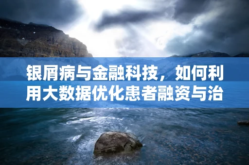 银屑病与金融科技，如何利用大数据优化患者融资与治疗路径？
