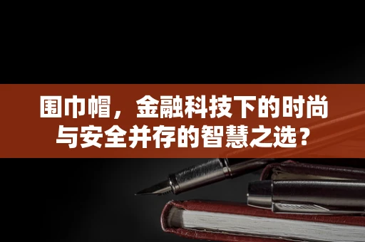 围巾帽，金融科技下的时尚与安全并存的智慧之选？