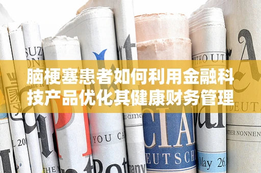 脑梗塞患者如何利用金融科技产品优化其健康财务管理？