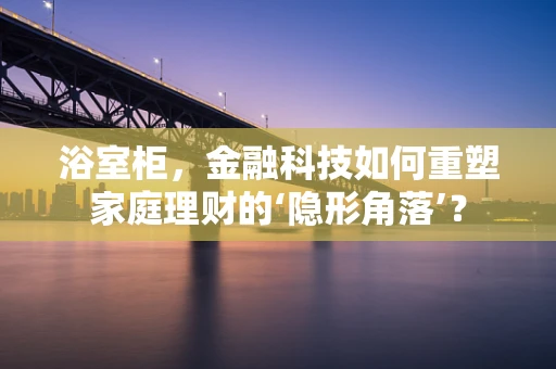 浴室柜，金融科技如何重塑家庭理财的‘隐形角落’？
