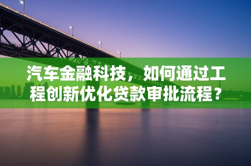 汽车金融科技，如何通过工程创新优化贷款审批流程？