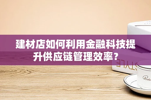 建材店如何利用金融科技提升供应链管理效率？