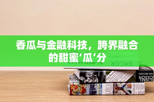 香瓜与金融科技，跨界融合的甜蜜‘瓜’分