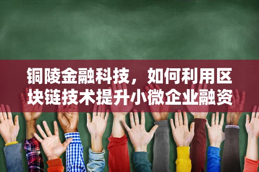 铜陵金融科技，如何利用区块链技术提升小微企业融资效率？