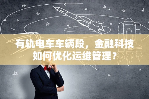 有轨电车车辆段，金融科技如何优化运维管理？