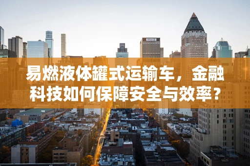 易燃液体罐式运输车，金融科技如何保障安全与效率？