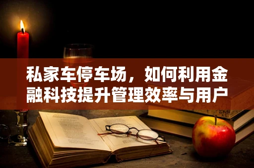 私家车停车场，如何利用金融科技提升管理效率与用户体验？