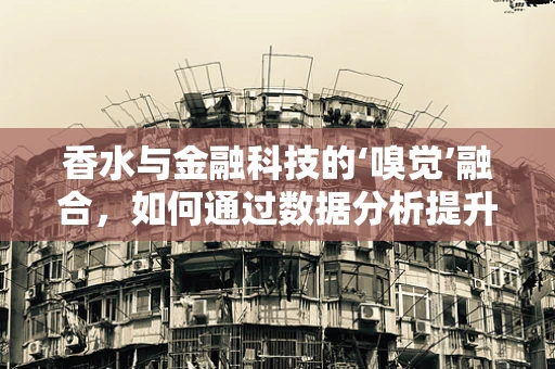 香水与金融科技的‘嗅觉’融合，如何通过数据分析提升个人香氛体验？