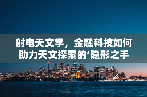 射电天文学，金融科技如何助力天文探索的‘隐形之手’？