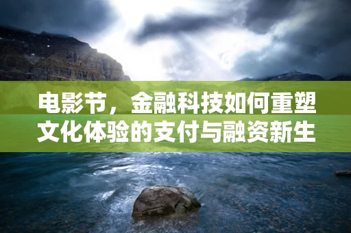 电影节，金融科技如何重塑文化体验的支付与融资新生态？