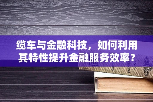 缆车与金融科技，如何利用其特性提升金融服务效率？