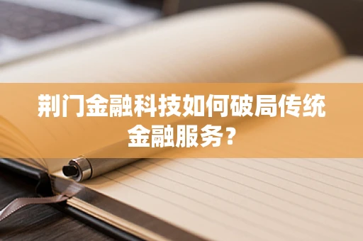 荆门金融科技如何破局传统金融服务？