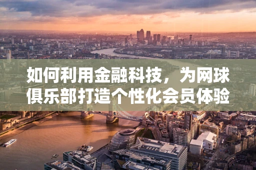 如何利用金融科技，为网球俱乐部打造个性化会员体验？
