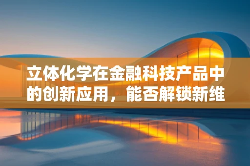 立体化学在金融科技产品中的创新应用，能否解锁新维度？