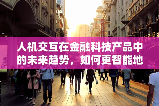 人机交互在金融科技产品中的未来趋势，如何更智能地‘对话’？