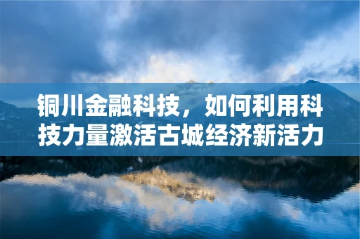 铜川金融科技，如何利用科技力量激活古城经济新活力？