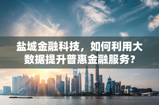 盐城金融科技，如何利用大数据提升普惠金融服务？