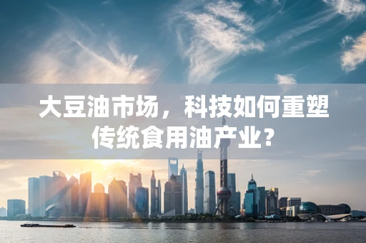 大豆油市场，科技如何重塑传统食用油产业？
