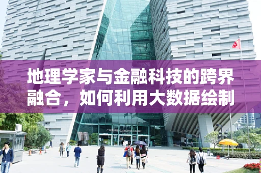 地理学家与金融科技的跨界融合，如何利用大数据绘制经济地图？