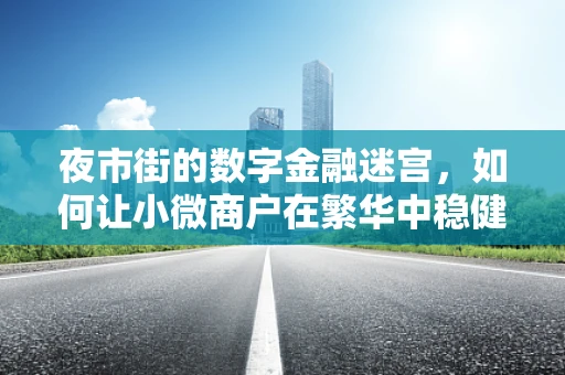 夜市街的数字金融迷宫，如何让小微商户在繁华中稳健前行？