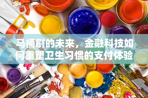 马桶刷的未来，金融科技如何重塑卫生习惯的支付体验？