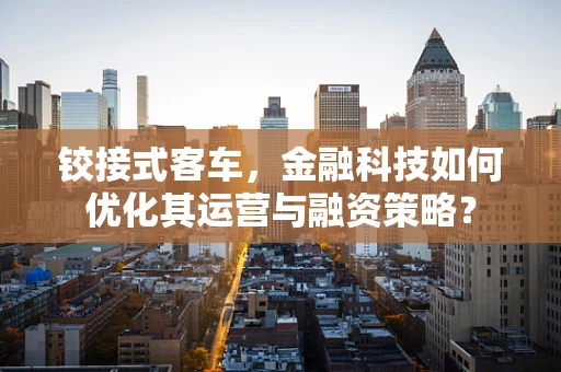 铰接式客车，金融科技如何优化其运营与融资策略？
