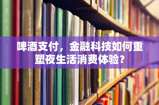 啤酒支付，金融科技如何重塑夜生活消费体验？