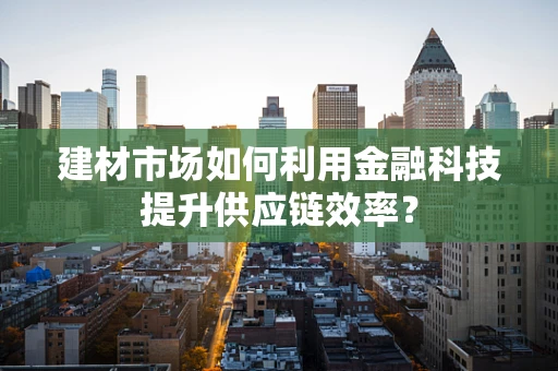 建材市场如何利用金融科技提升供应链效率？