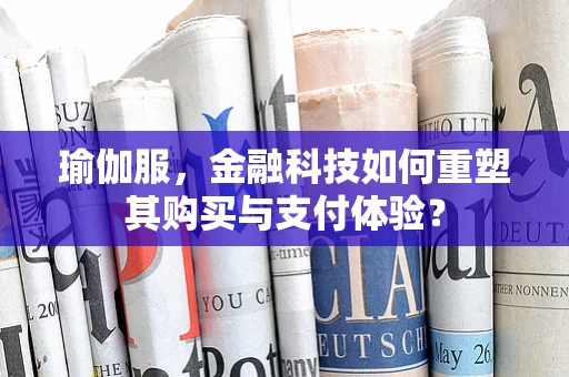 瑜伽服，金融科技如何重塑其购买与支付体验？