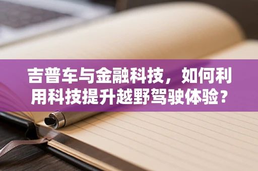 吉普车与金融科技，如何利用科技提升越野驾驶体验？