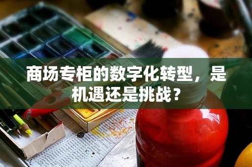 商场专柜的数字化转型，是机遇还是挑战？