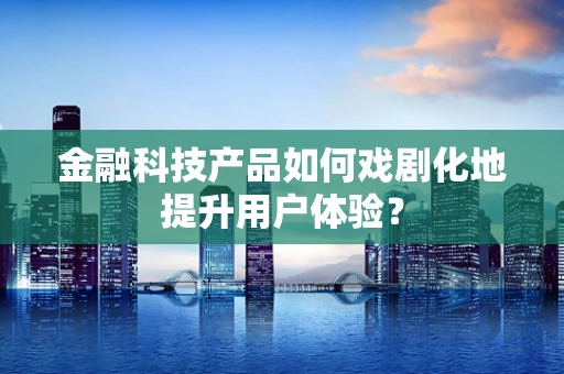 金融科技产品如何戏剧化地提升用户体验？