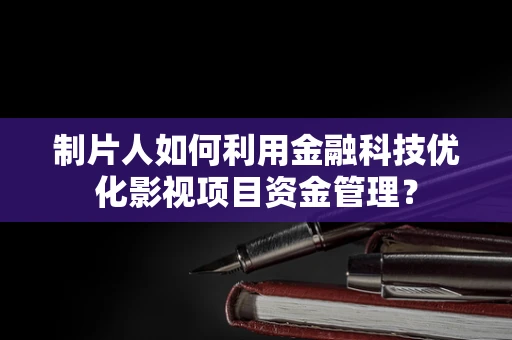 制片人如何利用金融科技优化影视项目资金管理？
