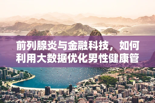 前列腺炎与金融科技，如何利用大数据优化男性健康管理？
