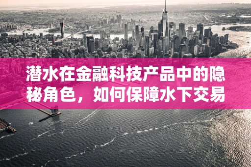 潜水在金融科技产品中的隐秘角色，如何保障水下交易的安全？