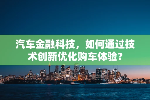 汽车金融科技，如何通过技术创新优化购车体验？