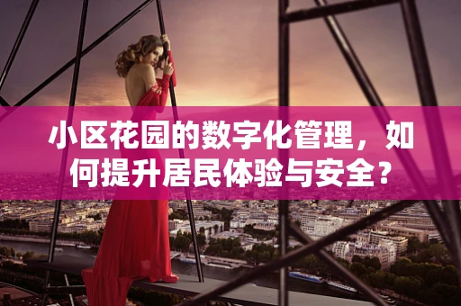 小区花园的数字化管理，如何提升居民体验与安全？