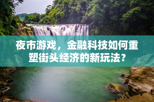 夜市游戏，金融科技如何重塑街头经济的新玩法？