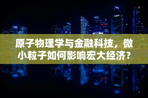 原子物理学与金融科技，微小粒子如何影响宏大经济？