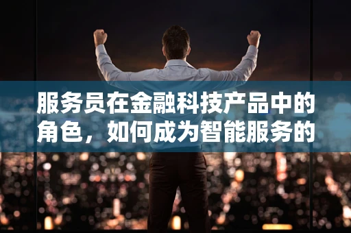 服务员在金融科技产品中的角色，如何成为智能服务的‘大脑’？