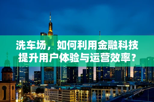 洗车场，如何利用金融科技提升用户体验与运营效率？