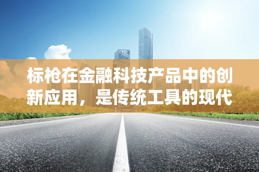 标枪在金融科技产品中的创新应用，是传统工具的现代转型，还是全新领域的探索？