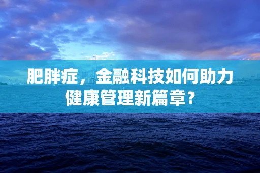 肥胖症，金融科技如何助力健康管理新篇章？