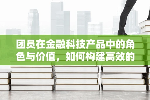 团员在金融科技产品中的角色与价值，如何构建高效的用户社群？