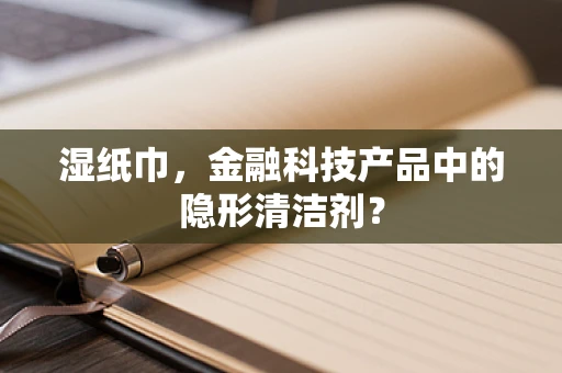 湿纸巾，金融科技产品中的隐形清洁剂？