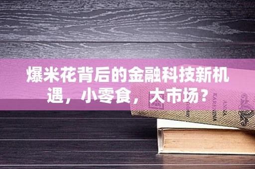 爆米花背后的金融科技新机遇，小零食，大市场？