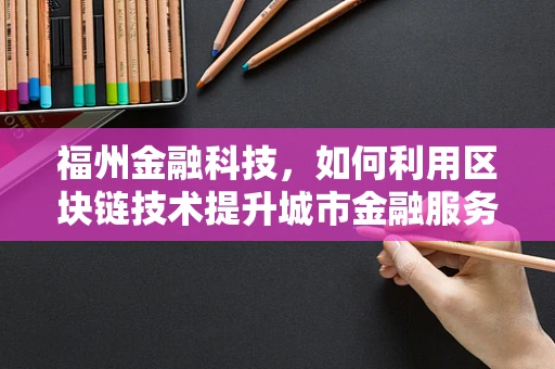福州金融科技，如何利用区块链技术提升城市金融服务效率？