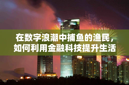 在数字浪潮中捕鱼的渔民，如何利用金融科技提升生活？
