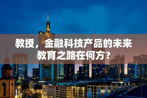 教授，金融科技产品的未来教育之路在何方？