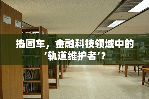 捣固车，金融科技领域中的‘轨道维护者’？